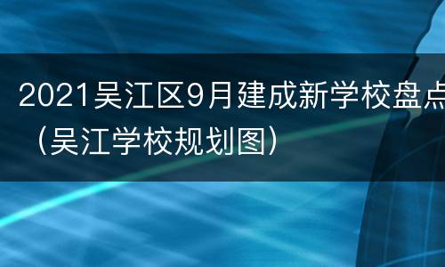 2021吴江区9月建成新学校盘点（吴江学校规划图）