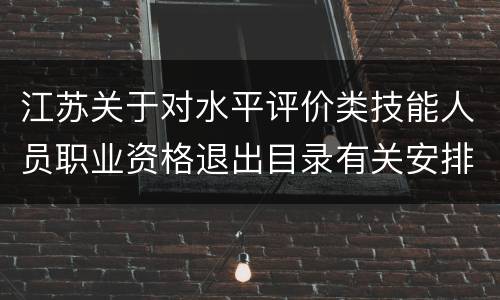 江苏关于对水平评价类技能人员职业资格退出目录有关安排