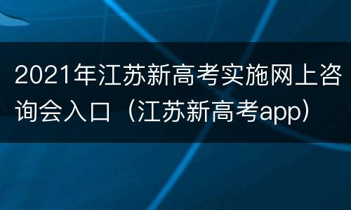 2021年江苏新高考实施网上咨询会入口（江苏新高考app）