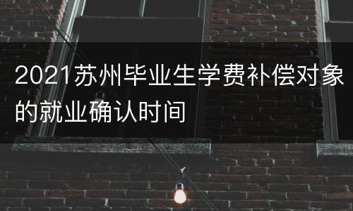 2021苏州毕业生学费补偿对象的就业确认时间