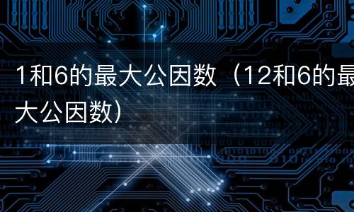 1和6的最大公因数（12和6的最大公因数）
