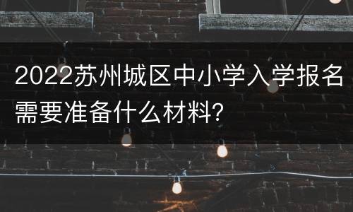 2022苏州城区中小学入学报名需要准备什么材料？