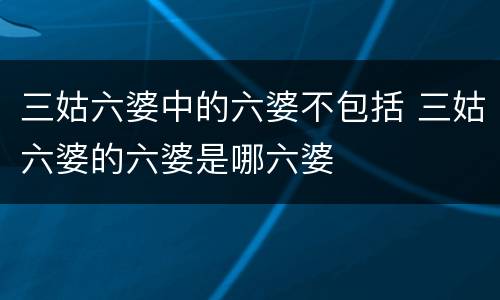 三姑六婆中的六婆不包括 三姑六婆的六婆是哪六婆