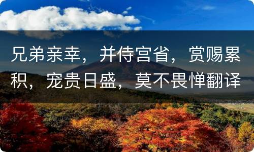 兄弟亲幸，并侍宫省，赏赐累积，宠贵日盛，莫不畏惮翻译  兄弟亲幸，并侍宫省，赏赐累积，宠贵日盛，莫不畏惮翻译是什么