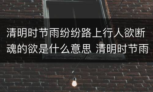 清明时节雨纷纷路上行人欲断魂的欲是什么意思 清明时节雨纷纷路上行人欲断魂的欲的意思