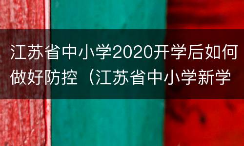 江苏省中小学2020开学后如何做好防控（江苏省中小学新学年疫情防控）