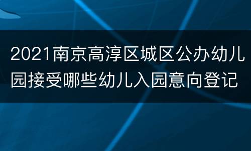 2021南京高淳区城区公办幼儿园接受哪些幼儿入园意向登记