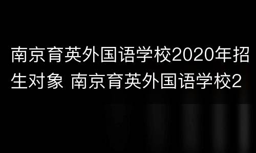 南京育英外国语学校2020年招生对象 南京育英外国语学校2020年招生对象是谁