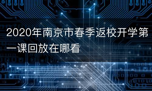 2020年南京市春季返校开学第一课回放在哪看