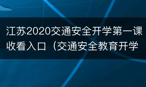 江苏2020交通安全开学第一课收看入口（交通安全教育开学第一课直播）