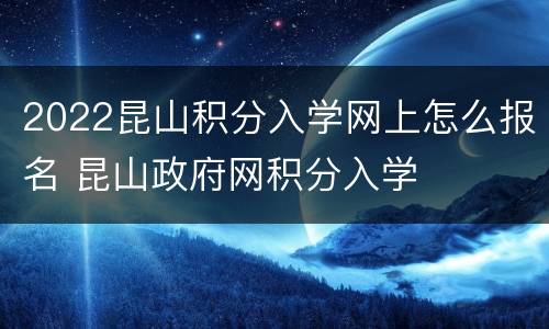 2022昆山积分入学网上怎么报名 昆山政府网积分入学
