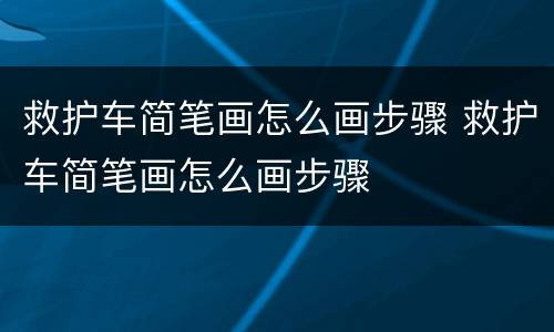 救护车简笔画怎么画步骤 救护车简笔画怎么画步骤