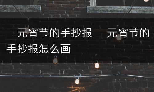 ​元宵节的手抄报 ​元宵节的手抄报怎么画