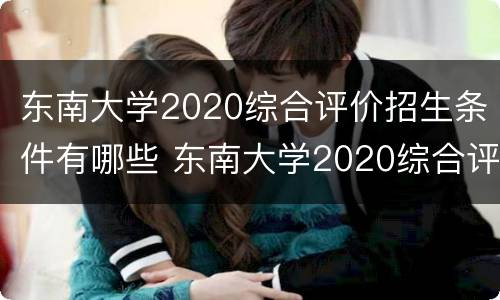 东南大学2020综合评价招生条件有哪些 东南大学2020综合评价招生条件有哪些要求