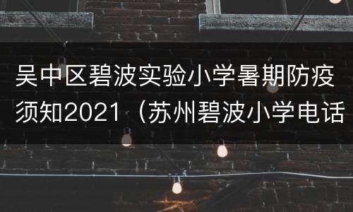 吴中区碧波实验小学暑期防疫须知2021（苏州碧波小学电话）