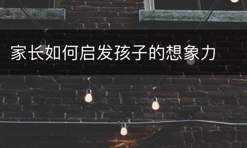 家长如何启发孩子的想象力