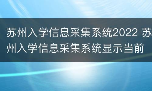 苏州入学信息采集系统2022 苏州入学信息采集系统显示当前已存在该生信息