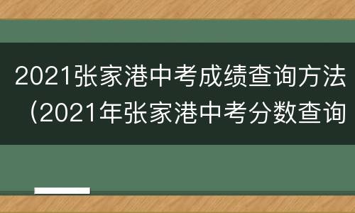 2021张家港中考成绩查询方法（2021年张家港中考分数查询）