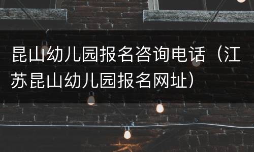 昆山幼儿园报名咨询电话（江苏昆山幼儿园报名网址）