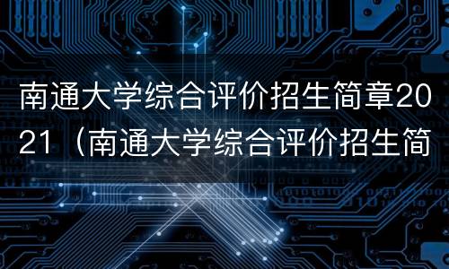 南通大学综合评价招生简章2021（南通大学综合评价招生简章2022）