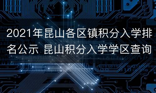 2021年昆山各区镇积分入学排名公示 昆山积分入学学区查询系统