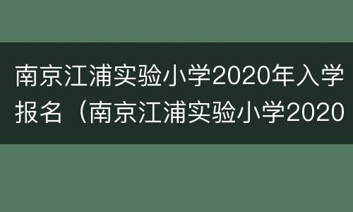 南京江浦实验小学2020年入学报名（南京江浦实验小学2020年入学报名情况）