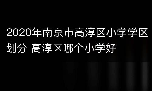 2020年南京市高淳区小学学区划分 高淳区哪个小学好