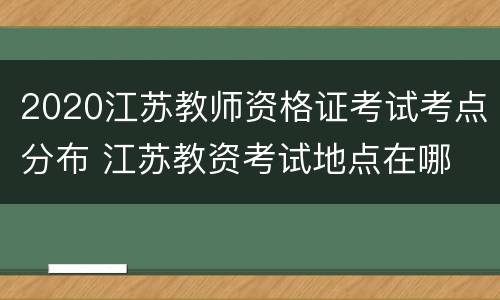 2020江苏教师资格证考试考点分布 江苏教资考试地点在哪