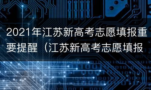 2021年江苏新高考志愿填报重要提醒（江苏新高考志愿填报政策）