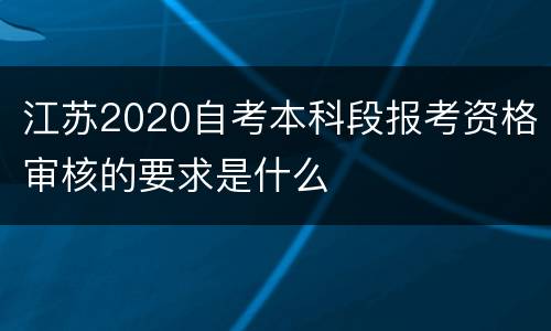 江苏2020自考本科段报考资格审核的要求是什么