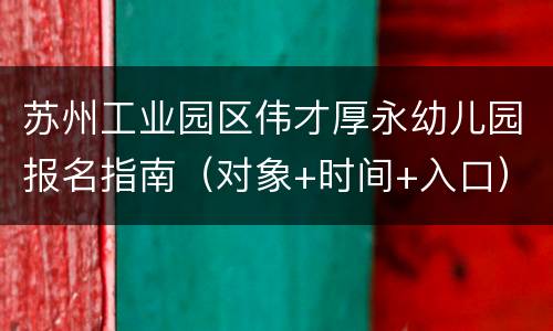 苏州工业园区伟才厚永幼儿园报名指南（对象+时间+入口）