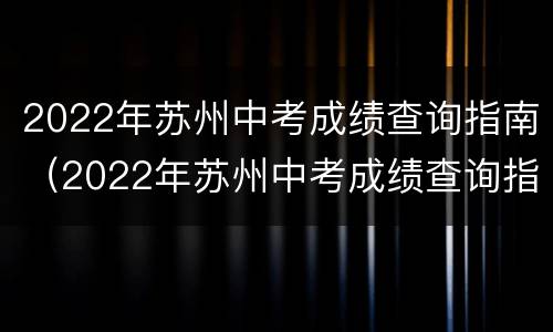 2022年苏州中考成绩查询指南（2022年苏州中考成绩查询指南电子版）