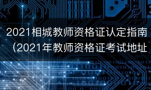 2021相城教师资格证认定指南（2021年教师资格证考试地址）