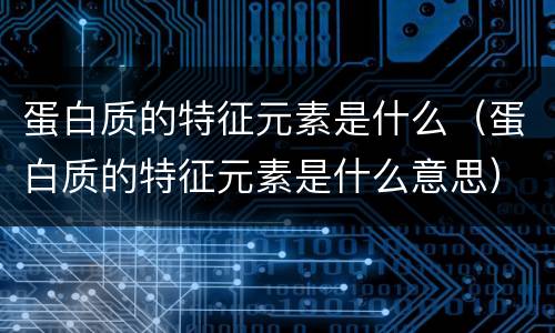 蛋白质的特征元素是什么（蛋白质的特征元素是什么意思）