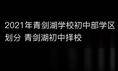 2021年青剑湖学校初中部学区划分 青剑湖初中择校