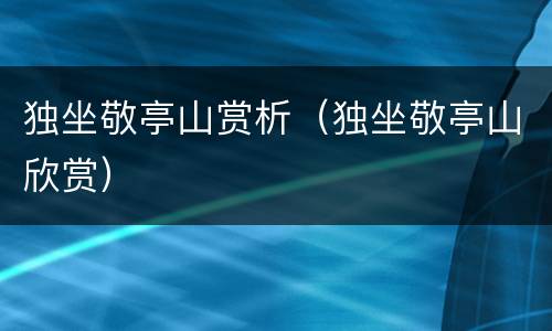 独坐敬亭山赏析（独坐敬亭山欣赏）