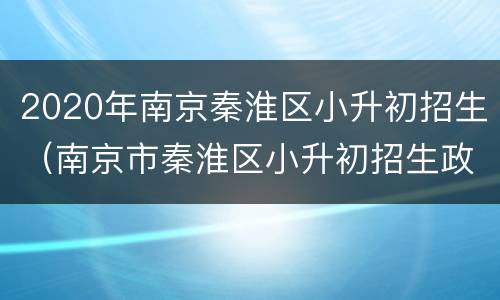 2020年南京秦淮区小升初招生（南京市秦淮区小升初招生政策）