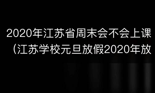 2020年江苏省周末会不会上课（江苏学校元旦放假2020年放几天）