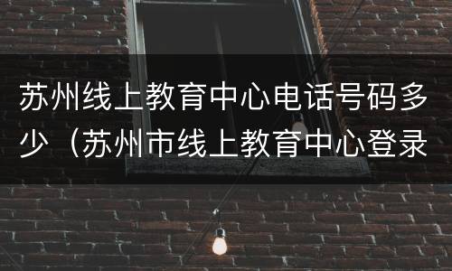 苏州线上教育中心电话号码多少（苏州市线上教育中心登录网站）