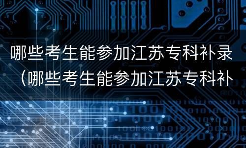 哪些考生能参加江苏专科补录（哪些考生能参加江苏专科补录专业）