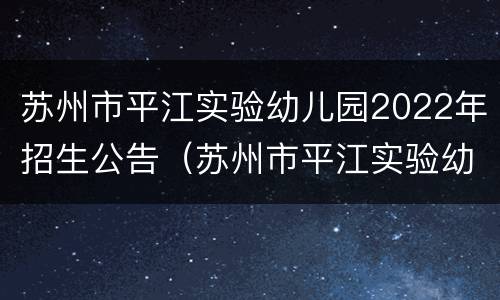 苏州市平江实验幼儿园2022年招生公告（苏州市平江实验幼儿园2022年招生公告电话）