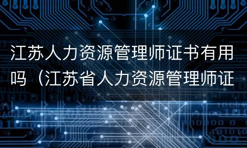 江苏人力资源管理师证书有用吗（江苏省人力资源管理师证书）