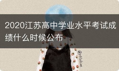 2020江苏高中学业水平考试成绩什么时候公布
