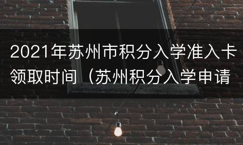2021年苏州市积分入学准入卡领取时间（苏州积分入学申请）