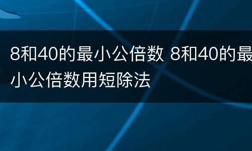 8和40的最小公倍数 8和40的最小公倍数用短除法