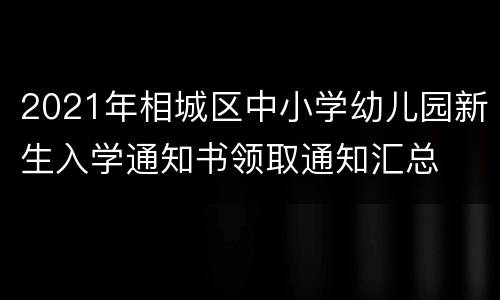 2021年相城区中小学幼儿园新生入学通知书领取通知汇总
