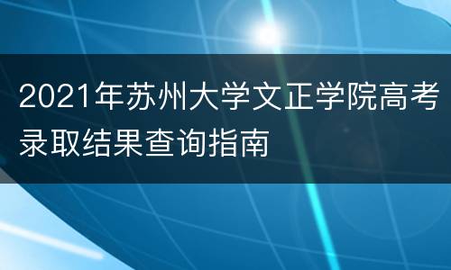 2021年苏州大学文正学院高考录取结果查询指南