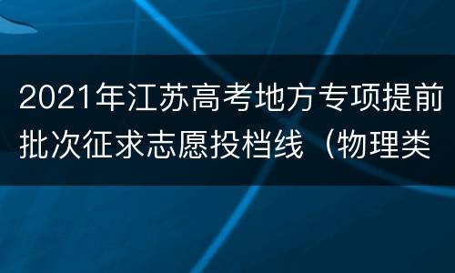 2021年江苏高考地方专项提前批次征求志愿投档线（物理类）