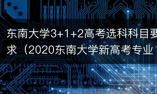 东南大学3+1+2高考选科科目要求（2020东南大学新高考专业选课要求）