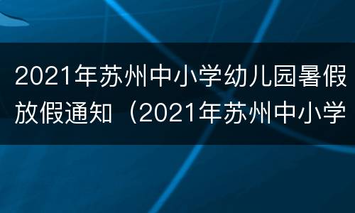 2021年苏州中小学幼儿园暑假放假通知（2021年苏州中小学幼儿园暑假放假通知表）